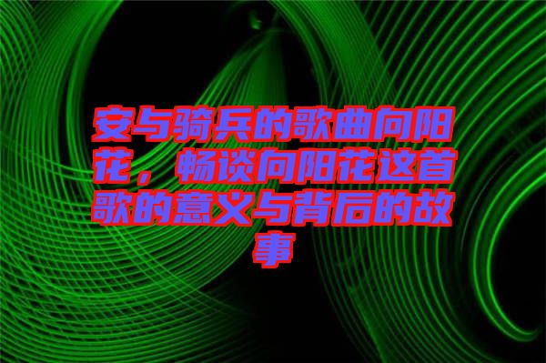 安與騎兵的歌曲向陽花，暢談向陽花這首歌的意義與背后的故事