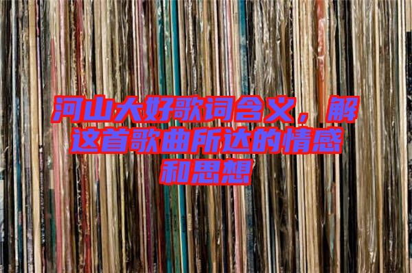 河山大好歌詞含義，解這首歌曲所達(dá)的情感和思想