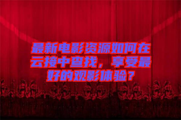 最新電影資源如何在云接中查找，享受最好的觀影體驗？