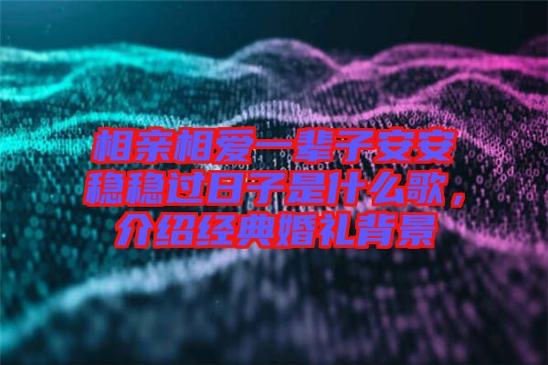 相親相愛一輩子安安穩(wěn)穩(wěn)過日子是什么歌，介紹經(jīng)典婚禮背景