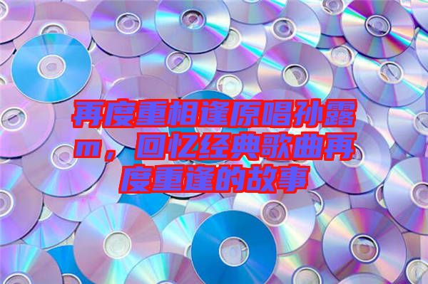 再度重相逢原唱孫露m，回憶經(jīng)典歌曲再度重逢的故事