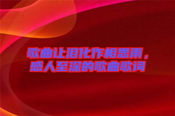 歌曲讓淚化作相思雨，感人至深的歌曲歌詞