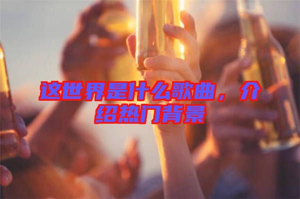 這世界是什么歌曲，介紹熱門(mén)背景