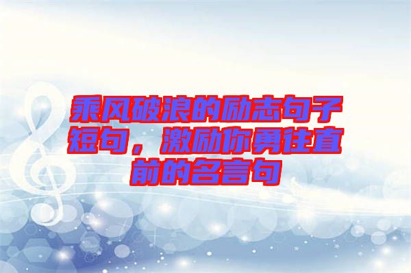 乘風(fēng)破浪的勵(lì)志句子短句，激勵(lì)你勇往直前的名言句