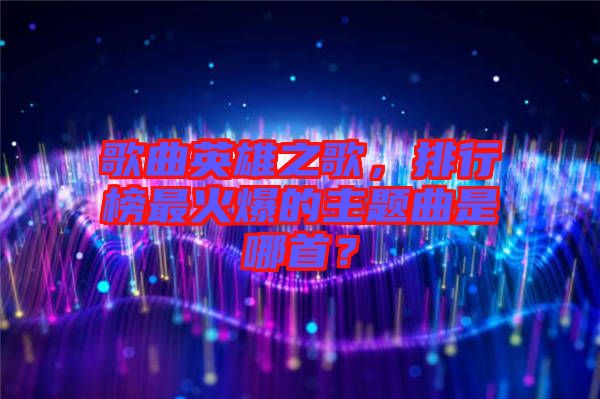 歌曲英雄之歌，排行榜最火爆的主題曲是哪首？