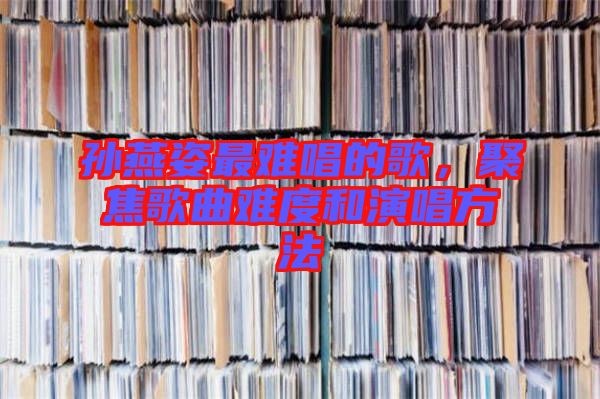 孫燕姿最難唱的歌，聚焦歌曲難度和演唱方法