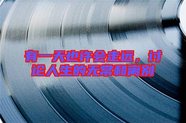有一天也許會(huì)走遠(yuǎn)，討論人生的無常和離別