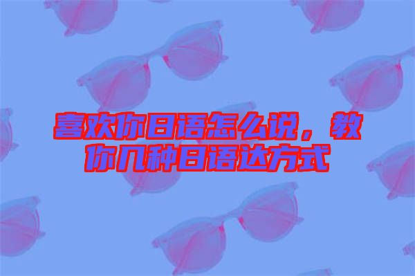 喜歡你日語怎么說，教你幾種日語達方式