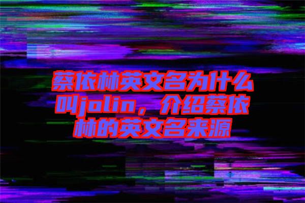 蔡依林英文名為什么叫jolin，介紹蔡依林的英文名來(lái)源