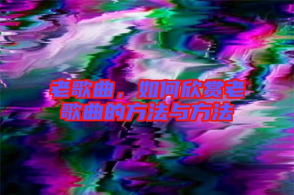 老歌曲，如何欣賞老歌曲的方法與方法