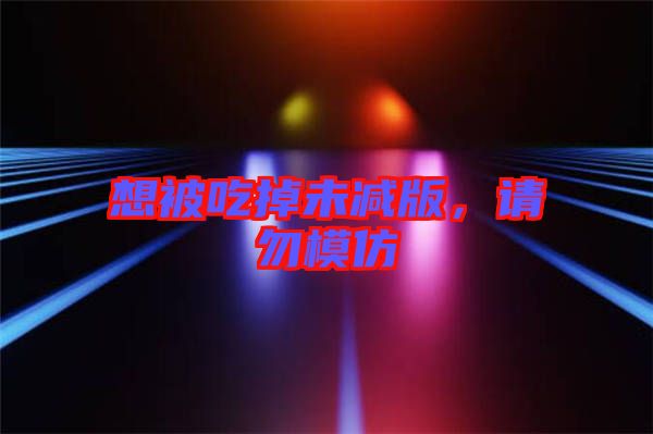 想被吃掉未減版，請勿模仿