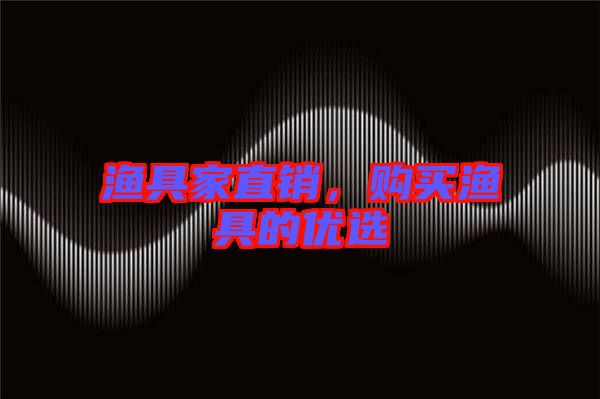 漁具家直銷，購(gòu)買漁具的優(yōu)選