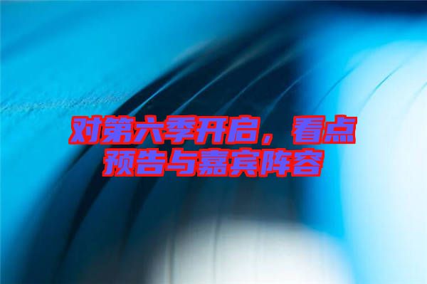對(duì)第六季開(kāi)啟，看點(diǎn)預(yù)告與嘉賓陣容