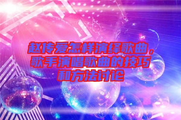 趙傳愛怎樣演繹歌曲，歌手演唱歌曲的技巧和方法討論