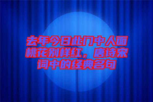 去年今日此門中人面桃花別樣紅，唐詩宋詞中的經(jīng)典名句