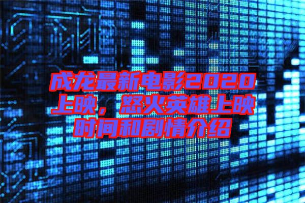 成龍最新電影2020上映，怒火英雄上映時間和劇情介紹