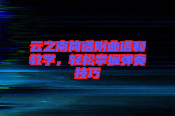 云之南簡(jiǎn)譜附曲譜和教學(xué)，輕松掌握彈奏技巧
