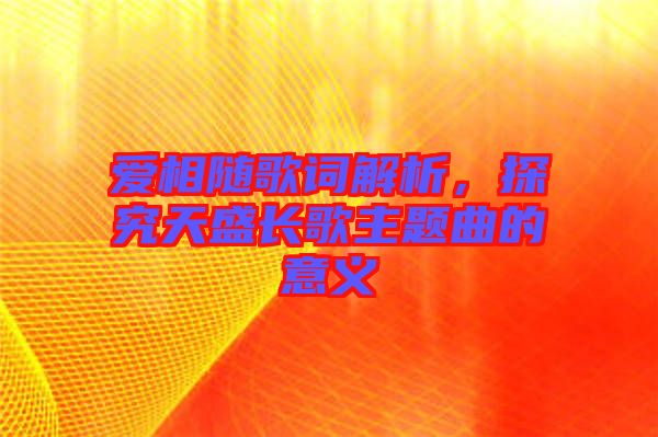愛(ài)相隨歌詞解析，探究天盛長(zhǎng)歌主題曲的意義