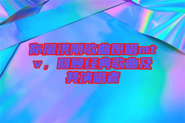 你屠洪剛歌曲原唱mtv，回顧經(jīng)典歌曲及其演唱者