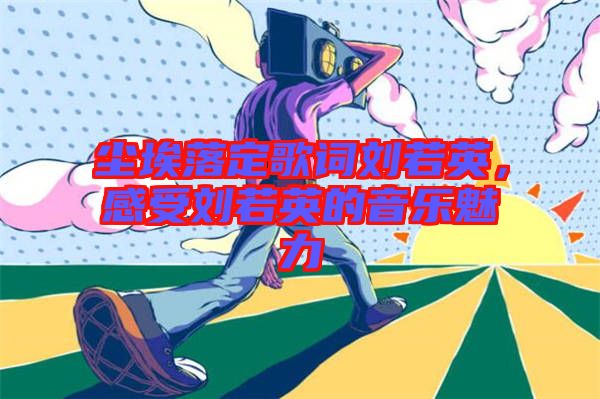 塵埃落定歌詞劉若英，感受劉若英的音樂魅力
