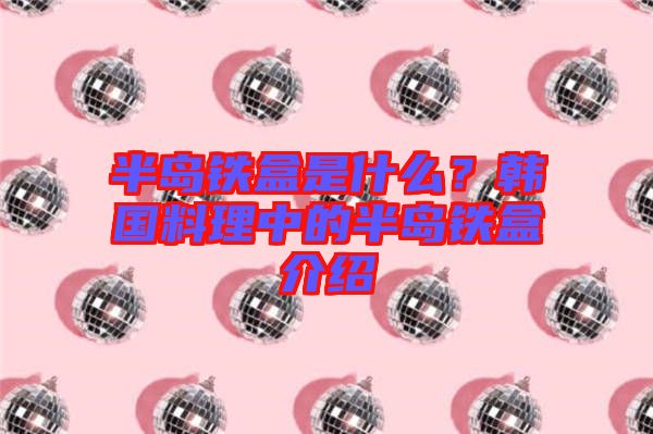 半島鐵盒是什么？韓國料理中的半島鐵盒介紹