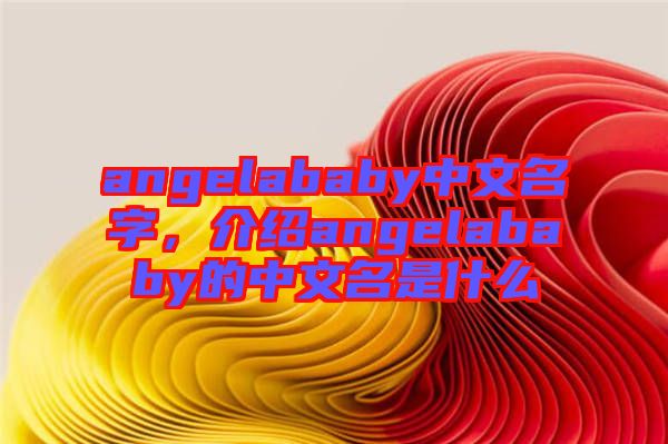 angelababy中文名字，介紹angelababy的中文名是什么