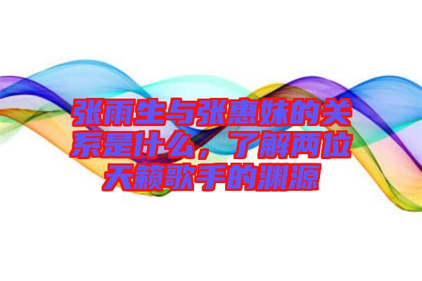 張雨生與張惠妹的關(guān)系是什么，了解兩位天籟歌手的淵源