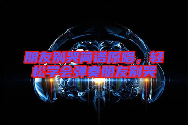 朋友別哭簡譜原唱，輕松學(xué)會彈奏朋友別哭