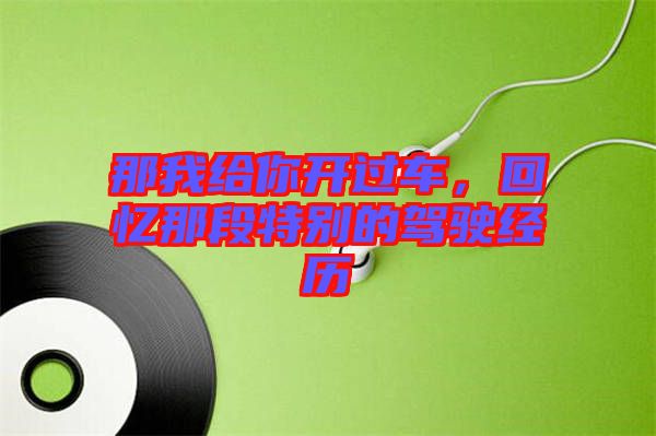 那我給你開過車，回憶那段特別的駕駛經(jīng)歷