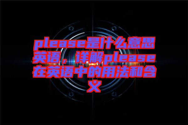please是什么意思英語，詳解please在英語中的用法和含義