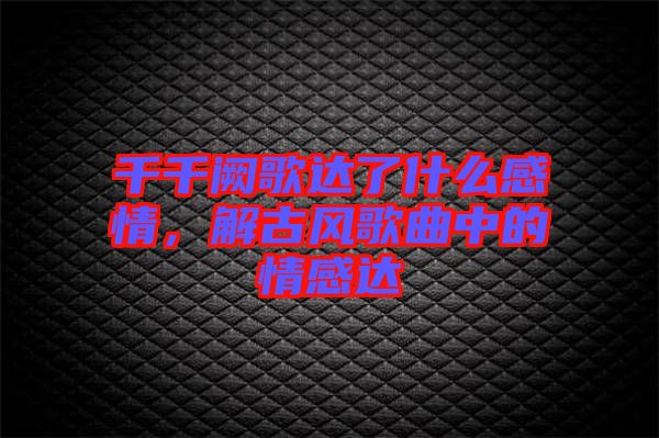 千千闕歌達(dá)了什么感情，解古風(fēng)歌曲中的情感達(dá)