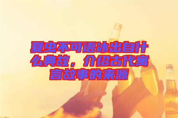 夏蟲不可語冰出自什么典故，介紹古代寓言故事的來源