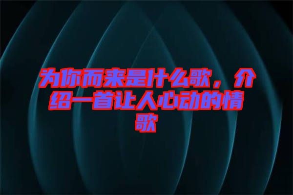 為你而來(lái)是什么歌，介紹一首讓人心動(dòng)的情歌