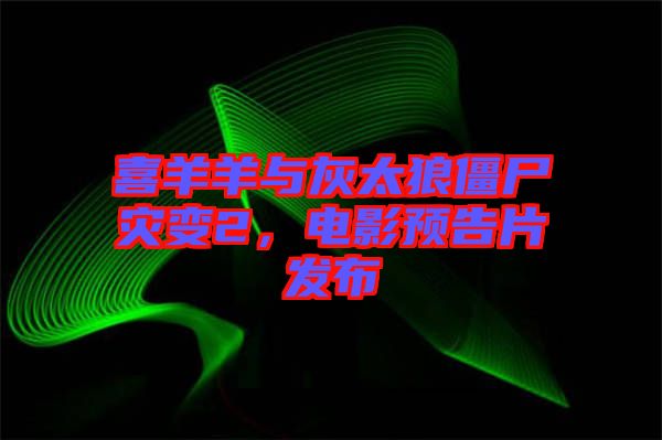 喜羊羊與灰太狼僵尸災(zāi)變2，電影預(yù)告片發(fā)布
