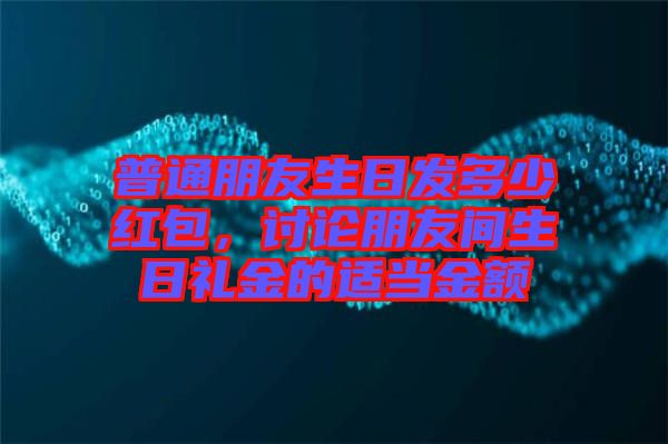 普通朋友生日發(fā)多少紅包，討論朋友間生日禮金的適當(dāng)金額