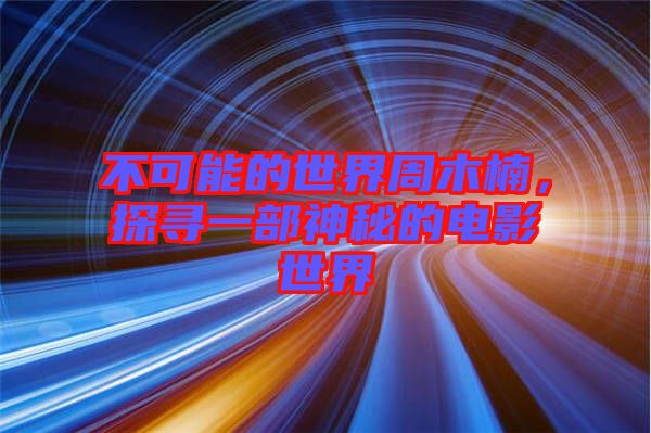 不可能的世界周木楠，探尋一部神秘的電影世界