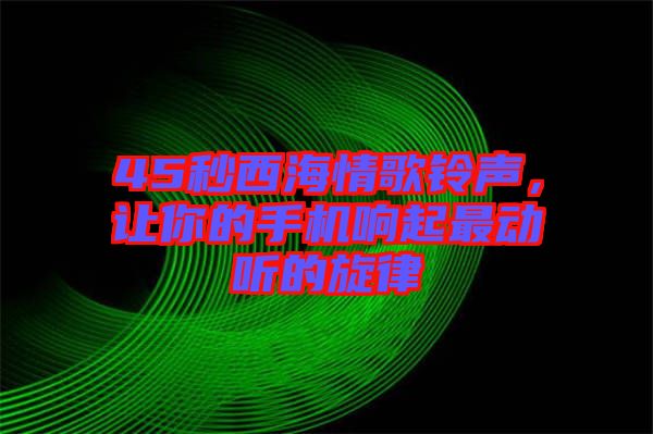 45秒西海情歌鈴聲，讓你的手機(jī)響起最動(dòng)聽的旋律