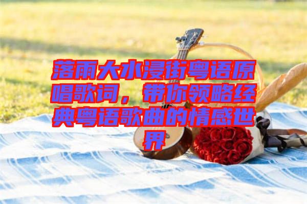 落雨大水浸街粵語原唱歌詞，帶你領(lǐng)略經(jīng)典粵語歌曲的情感世界