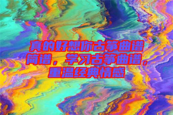 真的好想你古箏曲譜簡譜，學(xué)習(xí)古箏曲譜，重溫經(jīng)典情感