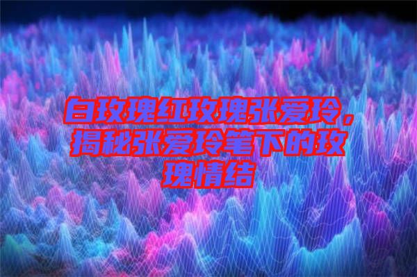 白玫瑰紅玫瑰張愛玲，揭秘張愛玲筆下的玫瑰情結(jié)