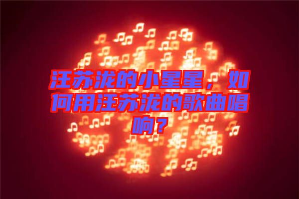 汪蘇瀧的小星星，如何用汪蘇瀧的歌曲唱響？