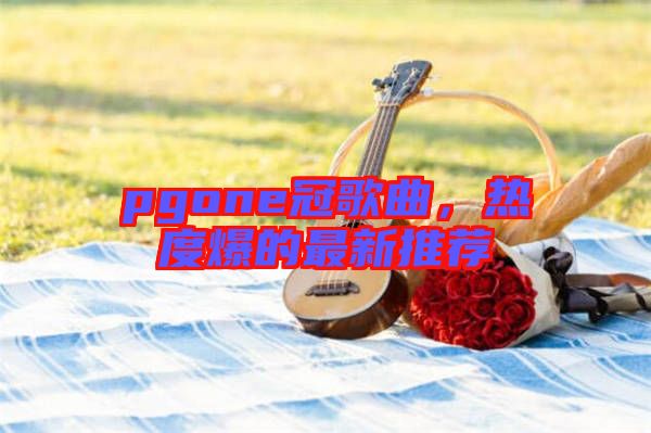pgone冠歌曲，熱度爆的最新推薦
