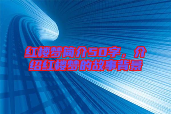 紅樓夢簡介50字，介紹紅樓夢的故事背景