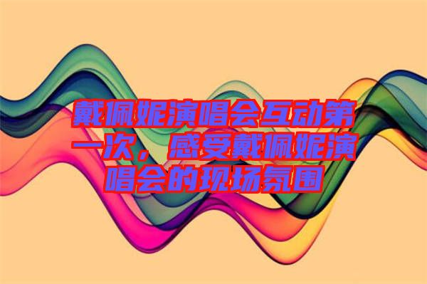 戴佩妮演唱會(huì)互動(dòng)第一次，感受戴佩妮演唱會(huì)的現(xiàn)場(chǎng)氛圍
