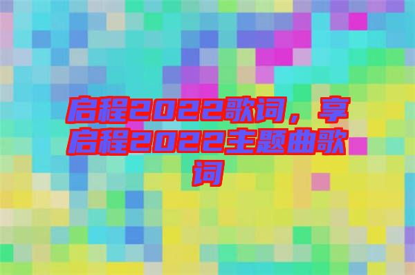 啟程2022歌詞，享啟程2022主題曲歌詞