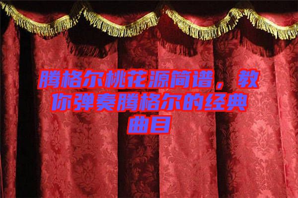 騰格爾桃花源簡(jiǎn)譜，教你彈奏騰格爾的經(jīng)典曲目