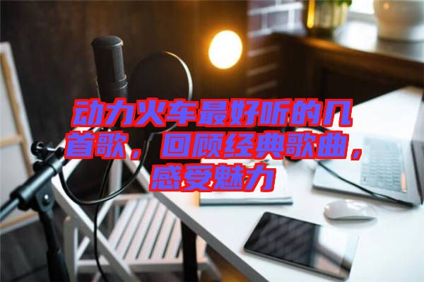 動力火車最好聽的幾首歌，回顧經(jīng)典歌曲，感受魅力