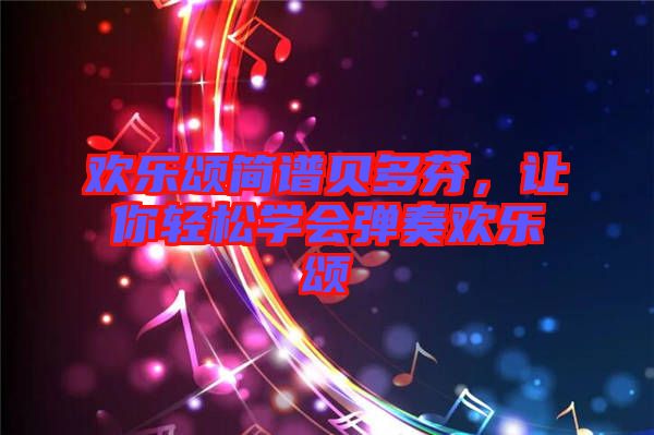歡樂頌簡譜貝多芬，讓你輕松學(xué)會彈奏歡樂頌
