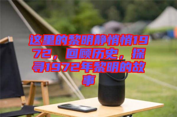 這里的黎明靜悄悄1972，回顧歷史，探尋1972年黎明的故事