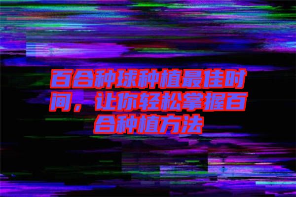 百合種球種植最佳時(shí)間，讓你輕松掌握百合種植方法